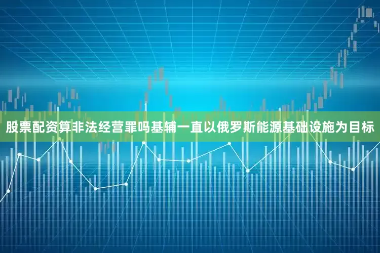 股票配资算非法经营罪吗基辅一直以俄罗斯能源基础设施为目标