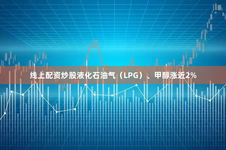 线上配资炒股液化石油气（LPG）、甲醇涨近2%