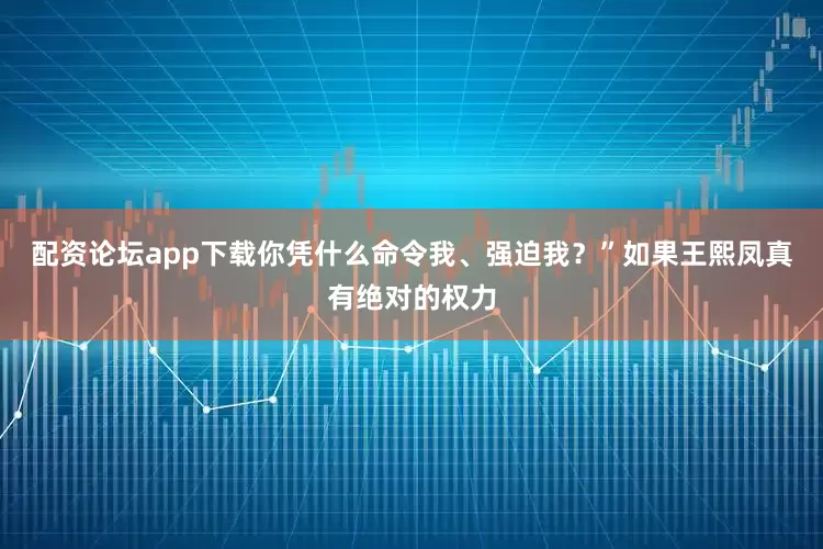 配资论坛app下载你凭什么命令我、强迫我？”如果王熙凤真有绝对的权力
