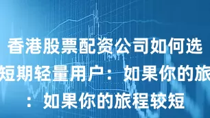 香港股票配资公司如何选择？ • 短期轻量用户：如果你的旅程较短