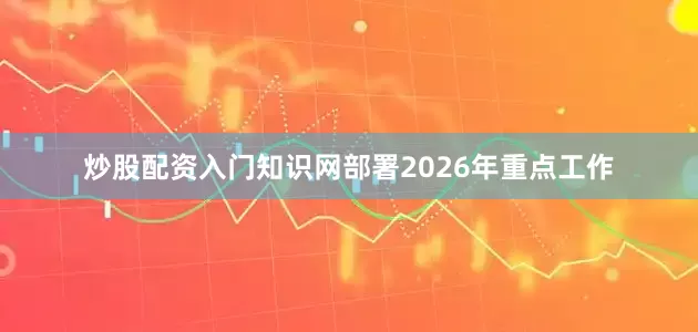 炒股配资入门知识网部署2026年重点工作