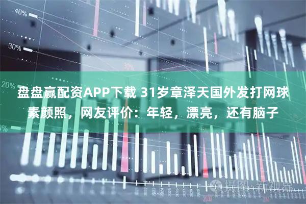 盘盘赢配资APP下载 31岁章泽天国外发打网球素颜照，网友评价：年轻，漂亮，还有脑子