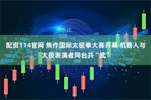 配资114官网 焦作国际太极拳大赛开幕 机器人与太极表演者同台共“武”