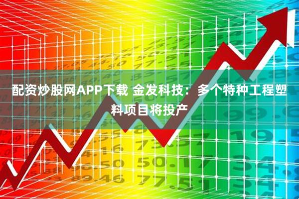 配资炒股网APP下载 金发科技：多个特种工程塑料项目将投产