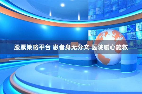 股票策略平台 患者身无分文 医院暖心施救