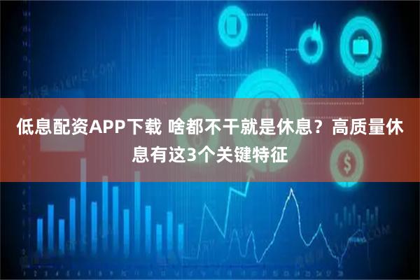 低息配资APP下载 啥都不干就是休息？高质量休息有这3个关键特征