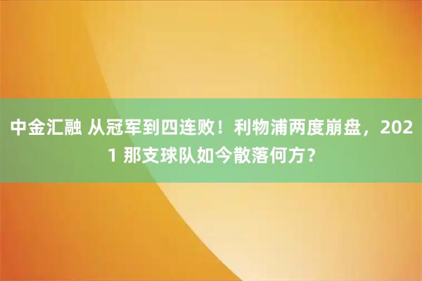 中金汇融 从冠军到四连败！利物浦两度崩盘，2021 那支球队如今散落何方？