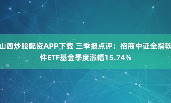 山西炒股配资APP下载 三季报点评：招商中证全指软件ETF基金季度涨幅15.74%