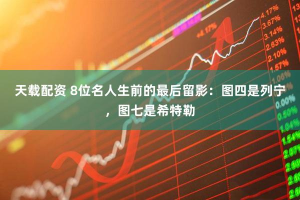 天载配资 8位名人生前的最后留影：图四是列宁，图七是希特勒