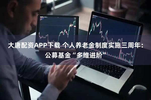 大唐配资APP下载 个人养老金制度实施三周年：公募基金“多维进阶”