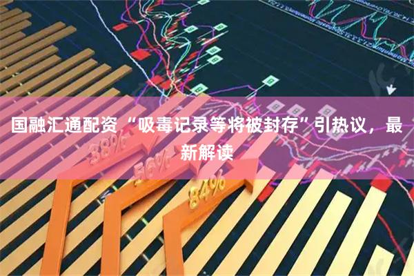 国融汇通配资 “吸毒记录等将被封存”引热议，最新解读