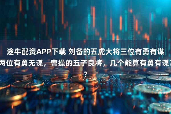 途牛配资APP下载 刘备的五虎大将三位有勇有谋两位有勇无谋，曹操的五子良将，几个能算有勇有谋？