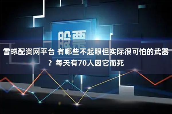 雪球配资网平台 有哪些不起眼但实际很可怕的武器？每天有70人因它而死