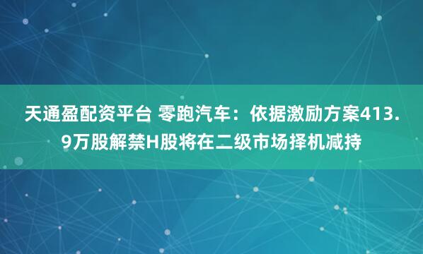 天通盈配资平台 零跑汽车：依据激励方案413.9万股解禁H股将在二级市场择机减持