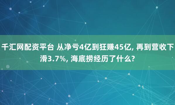 千汇网配资平台 从净亏4亿到狂赚45亿, 再到营收下滑3.7%, 海底捞经历了什么?