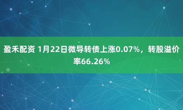 盈禾配资 1月22日微导转债上涨0.07%，转股溢价率66.26%