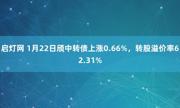 启灯网 1月22日颀中转债上涨0.66%，转股溢价率62.31%